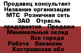 Продавец-консультант › Название организации ­ МТС, Розничная сеть, ЗАО › Отрасль предприятия ­ Продажи › Минимальный оклад ­ 60 000 - Все города Работа » Вакансии   . Костромская обл.